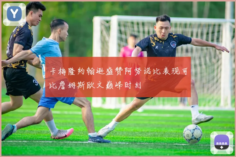 卡梅隆约翰逊盛赞阿努诺比表现可比詹姆斯欧文巅峰时刻