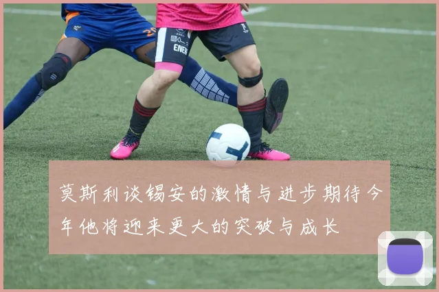 莫斯利谈锡安的激情与进步期待今年他将迎来更大的突破与成长