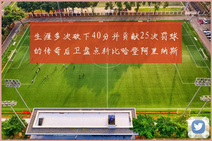 生涯多次砍下40分并贡献25次罚球的传奇后卫盘点科比哈登阿里纳斯与SGA