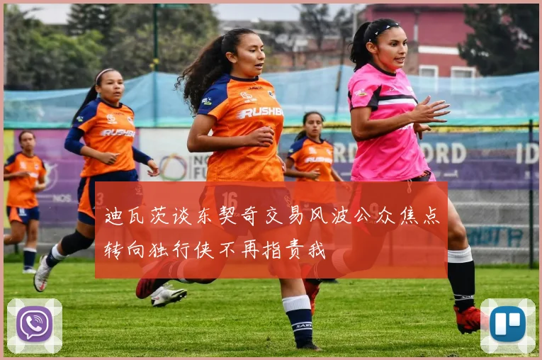 迪瓦茨谈东契奇交易风波公众焦点转向独行侠不再指责我