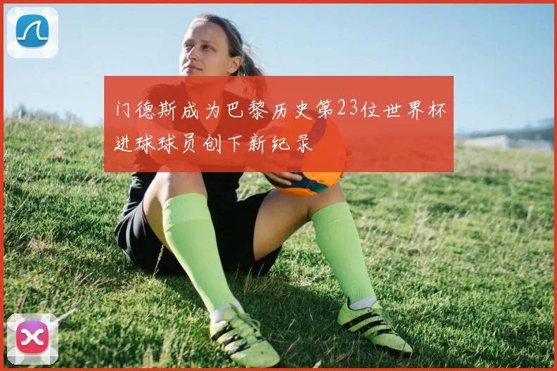 门德斯成为巴黎历史第23位世界杯进球球员创下新纪录