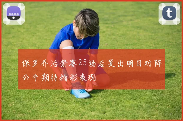 保罗乔治禁赛25场后复出明日对阵公牛期待精彩表现