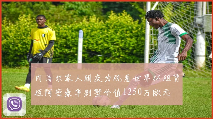 内马尔家人朋友为观看世界杯租赁迈阿密豪华别墅价值1250万欧元