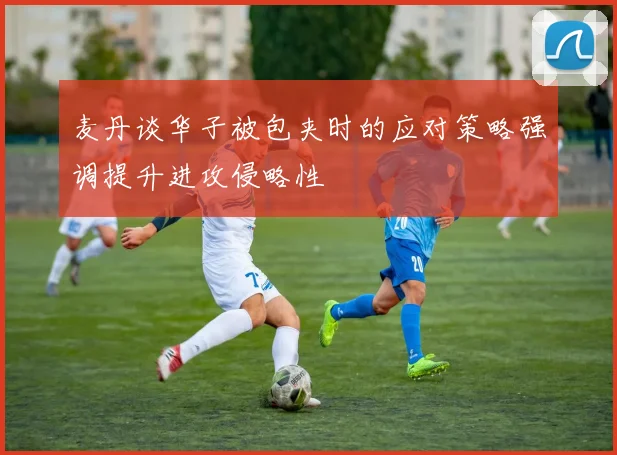 麦丹谈华子被包夹时的应对策略强调提升进攻侵略性
