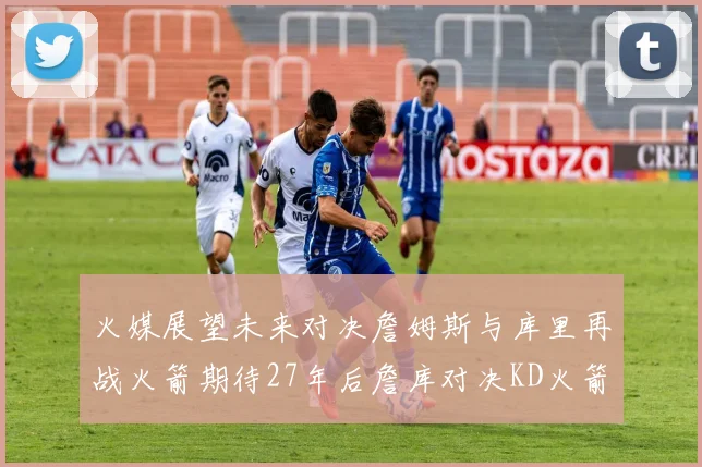 火媒展望未来对决詹姆斯与库里再战火箭期待27年后詹库对决KD火箭