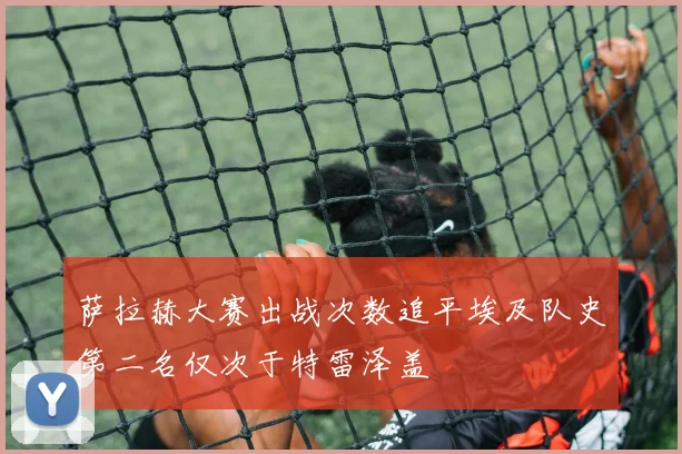 萨拉赫大赛出战次数追平埃及队史第二名仅次于特雷泽盖