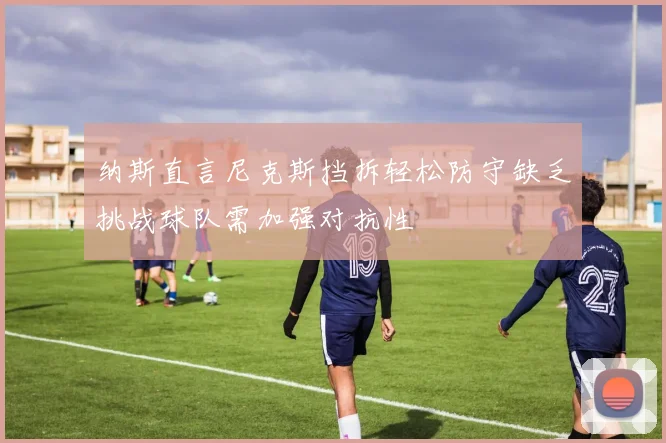 纳斯直言尼克斯挡拆轻松防守缺乏挑战球队需加强对抗性