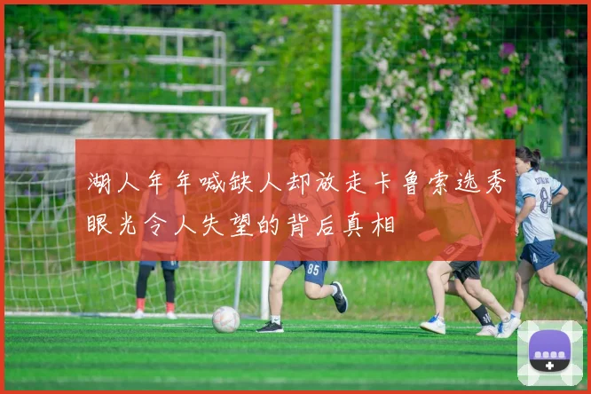 湖人年年喊缺人却放走卡鲁索选秀眼光令人失望的背后真相