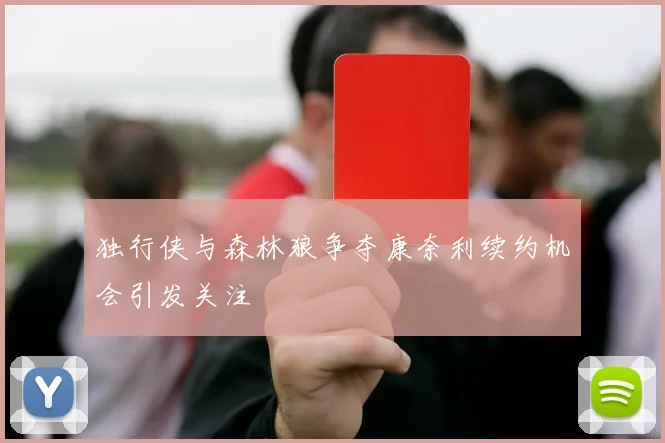 独行侠与森林狼争夺康奈利续约机会引发关注