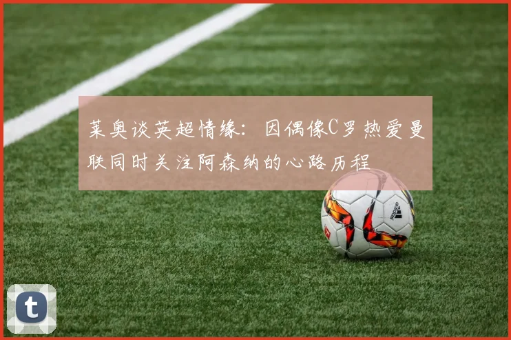 莱奥谈英超情缘：因偶像C罗热爱曼联同时关注阿森纳的心路历程