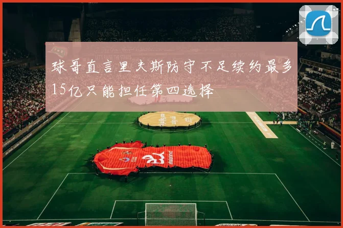 球哥直言里夫斯防守不足续约最多15亿只能担任第四选择