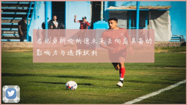 名记分析伦纳德未来去向应具备的影响力与选择权利