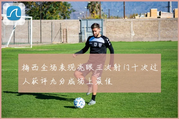 梅西全场表现亮眼三次射门十次过人获评九分成场上最佳