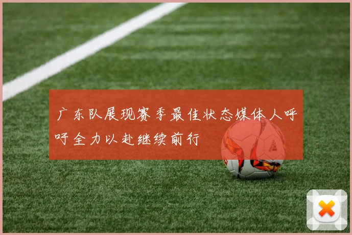 广东队展现赛季最佳状态媒体人呼吁全力以赴继续前行