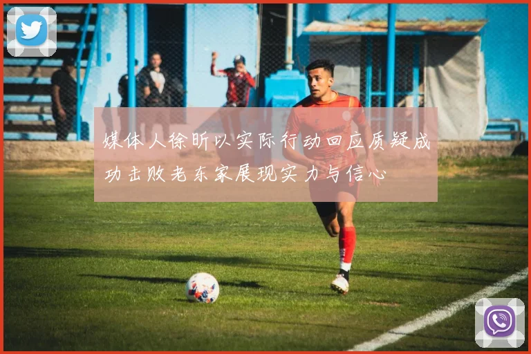媒体人徐昕以实际行动回应质疑成功击败老东家展现实力与信心