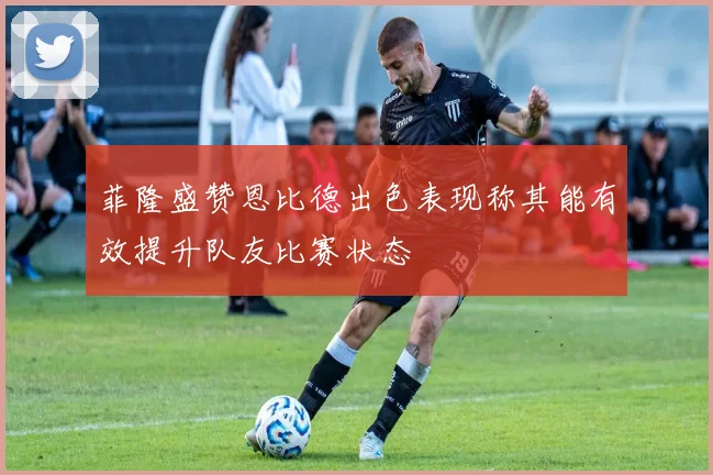 菲隆盛赞恩比德出色表现称其能有效提升队友比赛状态