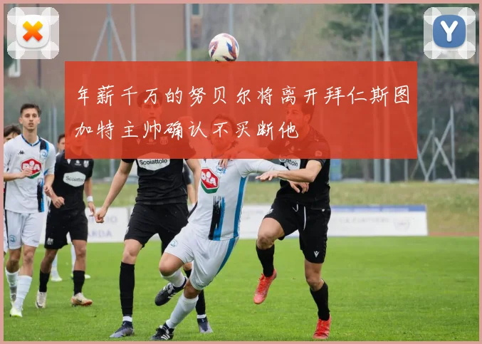 年薪千万的努贝尔将离开拜仁斯图加特主帅确认不买断他