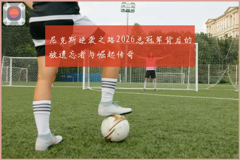 尼克斯逆袭之路2026总冠军背后的被遗忘者与崛起传奇