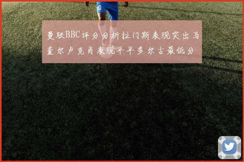 曼联BBC评分分析拉门斯表现突出马奎尔卢克肖表现平平多尔古最低分引关注
